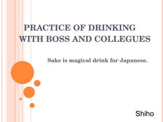 PRACTICE OF DRINKING WITH BOSS AND   COLLEGUES Sake is magical drink for Japanese. Shiho 