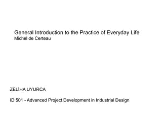 General Introduction to the Practice of Everyday Life
  Michel de Certeau




ZELİHA UYURCA

ID 501 - Advanced Project Development in Industrial Design
 
