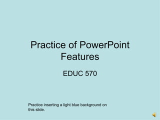 Practice of PowerPoint Features EDUC 570 Practice inserting a light blue background on this slide. 
