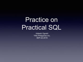Practice on
Practical SQL
Hideshi Ogoshi
YNS Philippines Inc.
SEP-22-2016
 