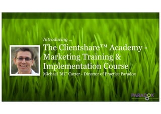 Introducing ...

The Clientshare™ Academy -
Marketing Training &
Implementation Course
Michael ‘MC’ Carter - Director of Practice Paradox
 