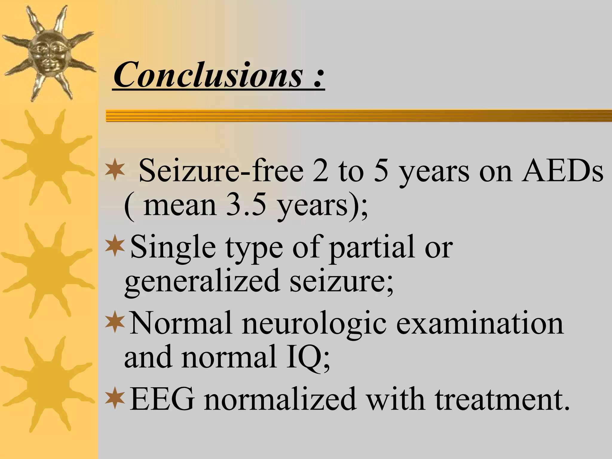 Conclusions : Seizure-free 2 to 5 years on AEDs ( mean 3.5 years); Single type of partial or generalized seizure; Normal neurologic examination and normal IQ; EEG normalized with treatment.  