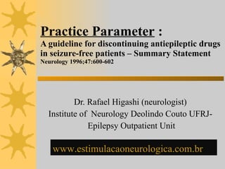 Practice Parameter  : A guideline for discontinuing antiepileptic drugs in seizure-free patients – Summary Statement Neurology 1996;47:600-602 Dr. Rafael Higashi (neurologist) Institute of  Neurology Deolindo Couto UFRJ- Epilepsy Outpatient Unit  www.estimulacaoneurologica.com.br   