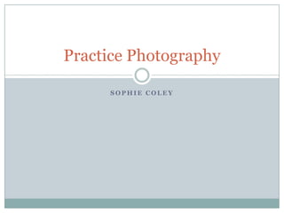 Practice Photography
SOPHIE COLEY

 