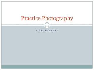 Practice Photography
ELLIS HACKETT

 
