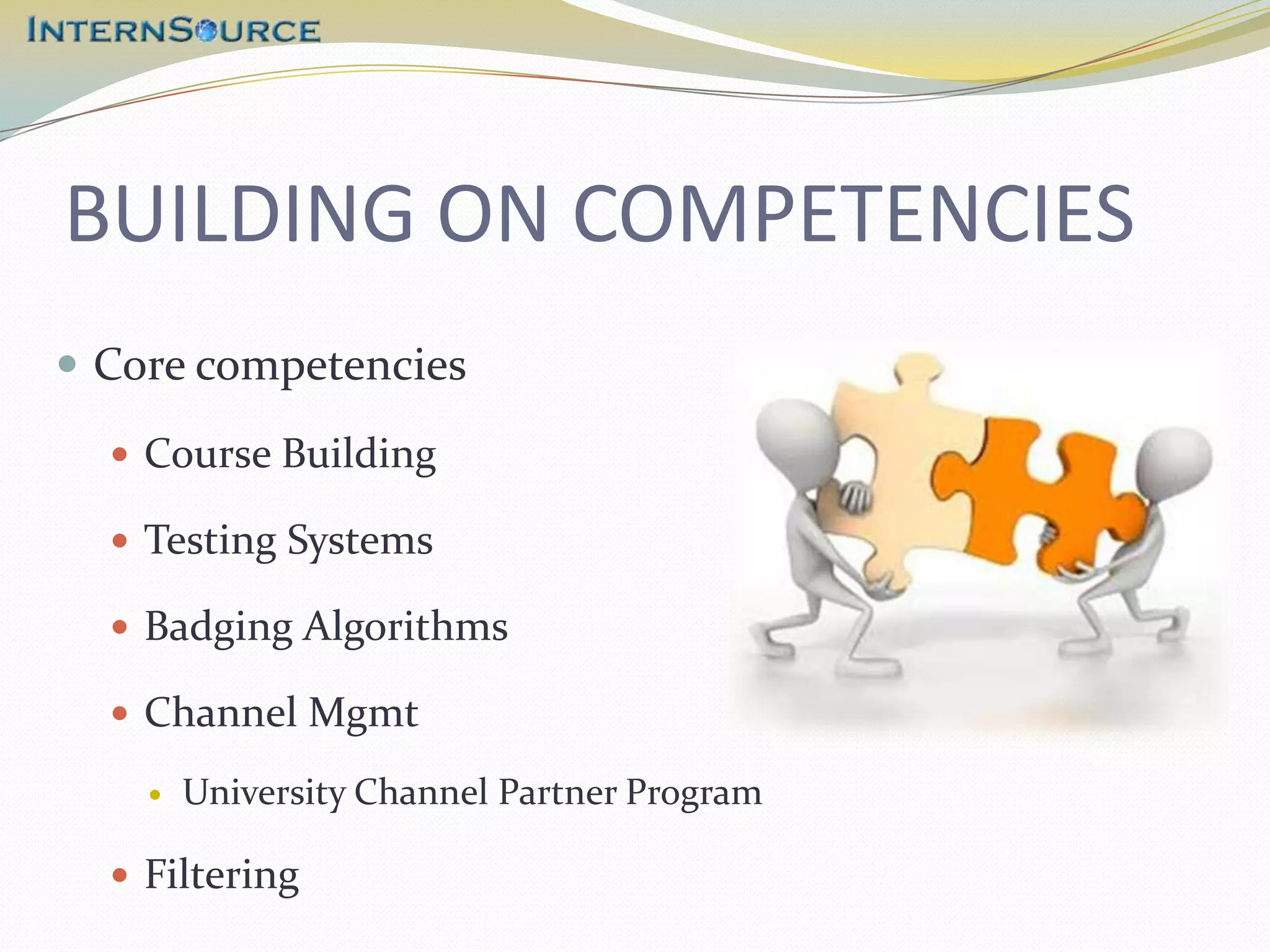 BUILDING ON COMPETENCIES
 Core competencies

   Course Building

   Testing Systems

   Badging Algorithms

   Channel Mgmt

       University Channel Partner Program

   Filtering
 