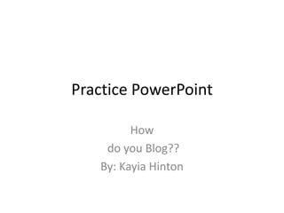 Practice PowerPoint How  do you Blog?? By: Kayia Hinton  