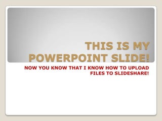 THIS IS MY POWERPOINT SLIDE! NOW YOU KNOW THAT I KNOW HOW TO UPLOAD FILES TO SLIDESHARE! 