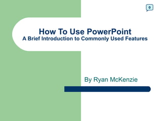 How To Use PowerPoint A Brief Introduction to Commonly Used Features By Ryan McKenzie 0 