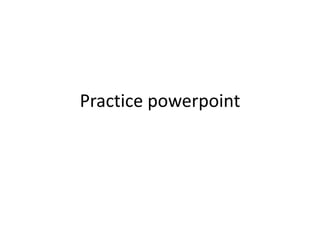 Practice powerpoint
 