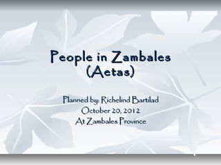 People in Zambales
     (Aetas)

 Planned by: Richelind Bartilad
      October 20, 2012
     At Zambales Province
 