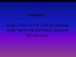 Problem 1:
Solve 27x^3 + 1 = 0. Find all complex
roots. Name the technique, and give
the solutions.

 
