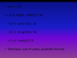 • So x = -1/3
x = [3 +/ sqrt(9 – 4(9)(1)] / 18
= [3 +/- sqrt(-27)] / 18
= [3 +/- 3i sqrt(3)] / 18
= [1 +/- i sqrt(3)] / 6
• Technique: sum of cubes, quadratic formula

 