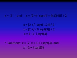 x = -2

and

x = [2 +/- sqrt(4 – 4(1)(4))] / 2
x = [2 +/- sqrt(-12)] / 2
x = [2 +/- 2i sqrt(3)] / 2
x = 1 +/- i sqrt(3)

• Solutions: x = -2, x = 1 + i sqrt(3), and
x = 1 – i sqrt(3)

 