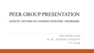 PEER GROUP PRESENTATION
GENETIC PATTERN OF COMMON PEDIATRIC DISORDERS
PROTIKSHA DAS
M. SC. NURSING STUDENT
2ND YEAR
 