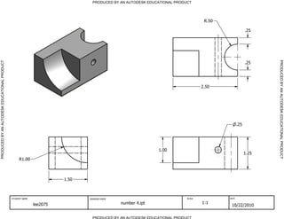 PRODUCED BY AN AUTODESK EDUCATIONAL PRODUCT




                                                                                                                                  R.50

                                                                                                                                                      .25




                                                                                                                                                             PRODUCED BY AN AUTODESK EDUCATIONAL PRODUCT
PRODUCED BY AN AUTODESK EDUCATIONAL PRODUCT




                                                                                                                                                      .25




                                                                                                                                 2.50




                                                                                                                                                .25




                                                                                                            1.00
                                                                                                                                                      1.25
                                                   R1.00



                                                                       1.50



                                              STUDENT NAME                    DRAWING NAME                               SCALE           DATE


                                                             lee2075                         number 4.ipt                        1:1
                                                                                                                                          10/22/2010

                                                                                PRODUCED BY AN AUTODESK EDUCATIONAL PRODUCT
 