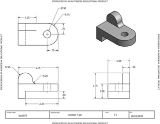PRODUCED BY AN AUTODESK EDUCATIONAL PRODUCT


                                                                                                        .50

                                                                                                         R.75
                                                                   1.25



                                                                                                       .75




                                                                                                                                                                          PRODUCED BY AN AUTODESK EDUCATIONAL PRODUCT
PRODUCED BY AN AUTODESK EDUCATIONAL PRODUCT




                                                                                        .75



                                                                                                                                                     1.50

                                              R.50                        2.75                                                                                 .50


                                                                                 R.25



                                                                                                                             1.75

                                                                                                                                    1.00
                                                                                                       .50


                                                                             2.25


                                               STUDENT NAME                             DRAWING NAME                                       SCALE            DATE


                                                              lee2075                                         number 7.ipt                         1:1
                                                                                                                                                             10/22/2010

                                                                                          PRODUCED BY AN AUTODESK EDUCATIONAL PRODUCT
 