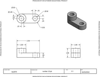 PRODUCED BY AN AUTODESK EDUCATIONAL PRODUCT




                                                                .50

                                                                                                          .25          .50
                                                         1.00


                                                                .25

                                                                                                                .25




                                                                                                                                                                         PRODUCED BY AN AUTODESK EDUCATIONAL PRODUCT
PRODUCED BY AN AUTODESK EDUCATIONAL PRODUCT




                                                                       .25
                                                                                                                R.50




                                                                                    2.50

                                                                             1.00                                                                   1.00




                                                                                                                                      1.00
                                                                                                                .50




                                              STUDENT NAME                                 DRAWING NAME                               SCALE                DATE


                                                             lee2075                                             number 10.ipt                1:1
                                                                                                                                                            10/25/2010

                                                                                             PRODUCED BY AN AUTODESK EDUCATIONAL PRODUCT
 