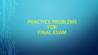 PRACTICE PROBLEMS
FOR
FINAL EXAM
 