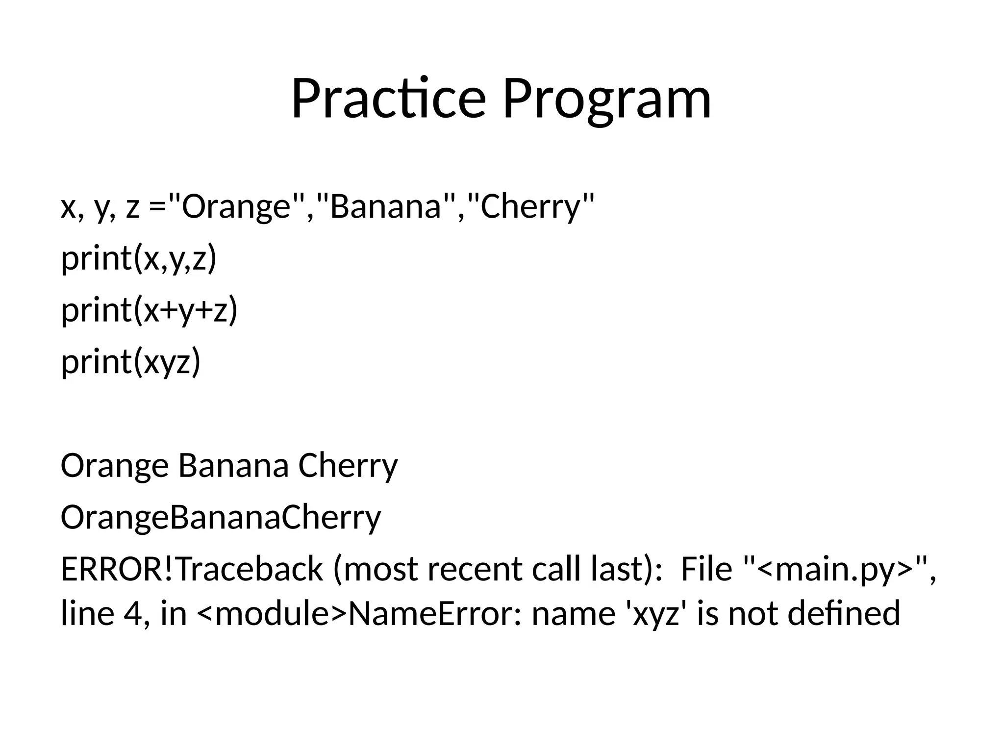 Practice Program
x, y, z ="Orange","Banana","Cherry"
print(x,y,z)
print(x+y+z)
print(xyz)
Orange Banana Cherry
OrangeBananaCherry
ERROR!Traceback (most recent call last): File "<main.py>",
line 4, in <module>NameError: name 'xyz' is not defined
 