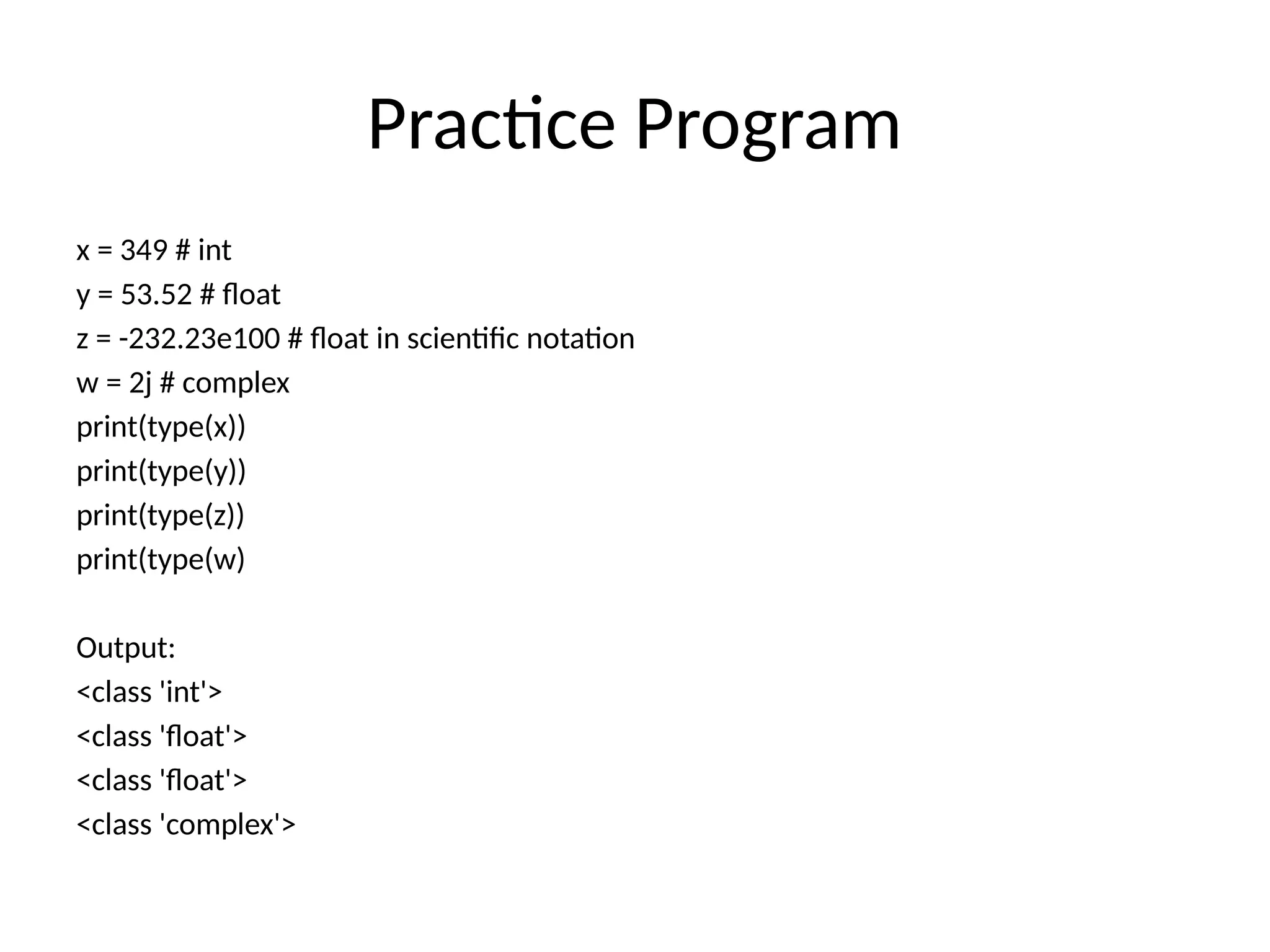 Practice Program
x = 349 # int
y = 53.52 # float
z = -232.23e100 # float in scientific notation
w = 2j # complex
print(type(x))
print(type(y))
print(type(z))
print(type(w)
Output:
<class 'int'>
<class 'float'>
<class 'float'>
<class 'complex'>
 