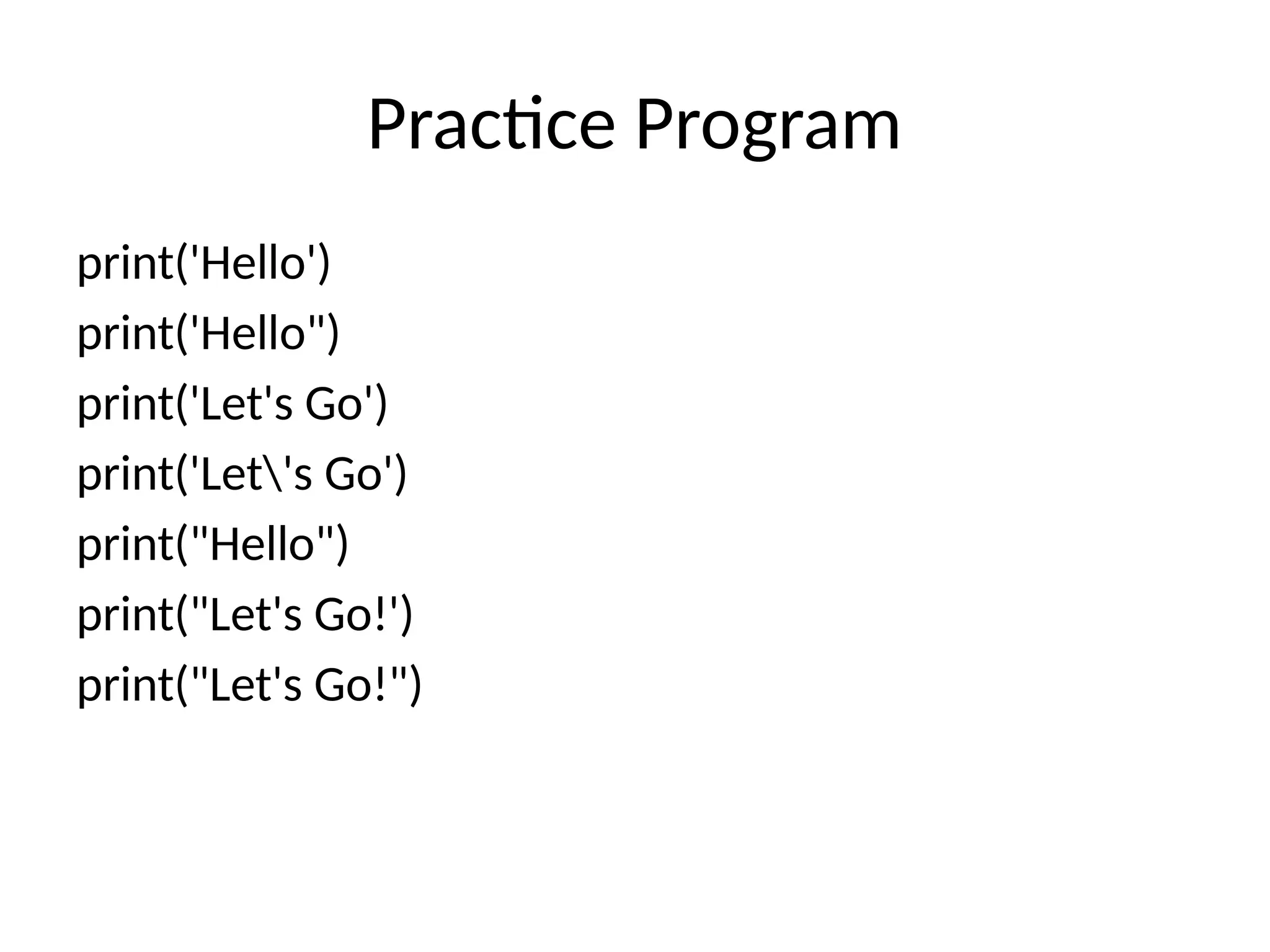 Practice Program
print('Hello')
print('Hello")
print('Let's Go')
print('Let's Go')
print("Hello")
print("Let's Go!')
print("Let's Go!")
 