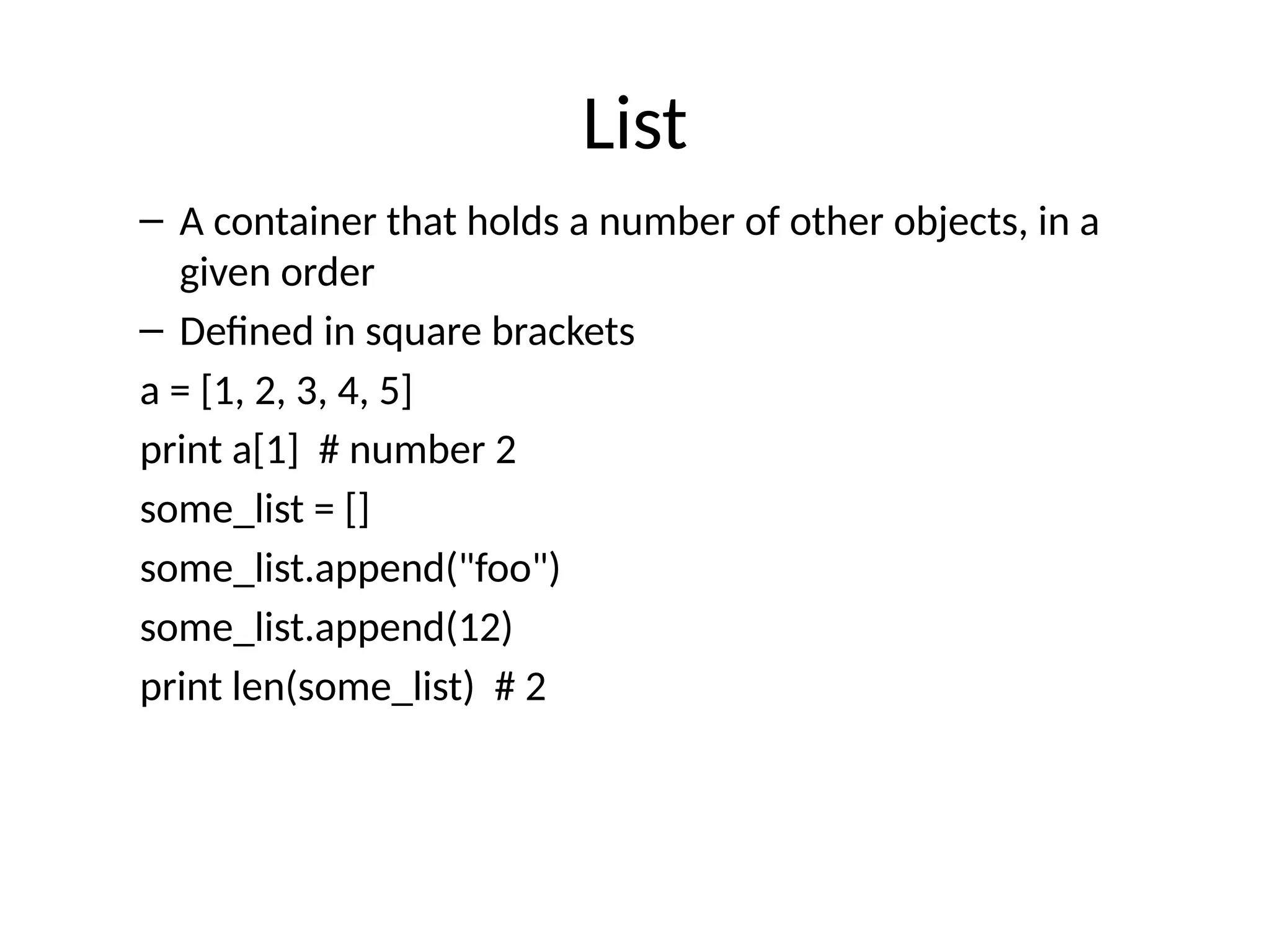 List
– A container that holds a number of other objects, in a
given order
– Defined in square brackets
a = [1, 2, 3, 4, 5]
print a[1] # number 2
some_list = []
some_list.append("foo")
some_list.append(12)
print len(some_list) # 2
 