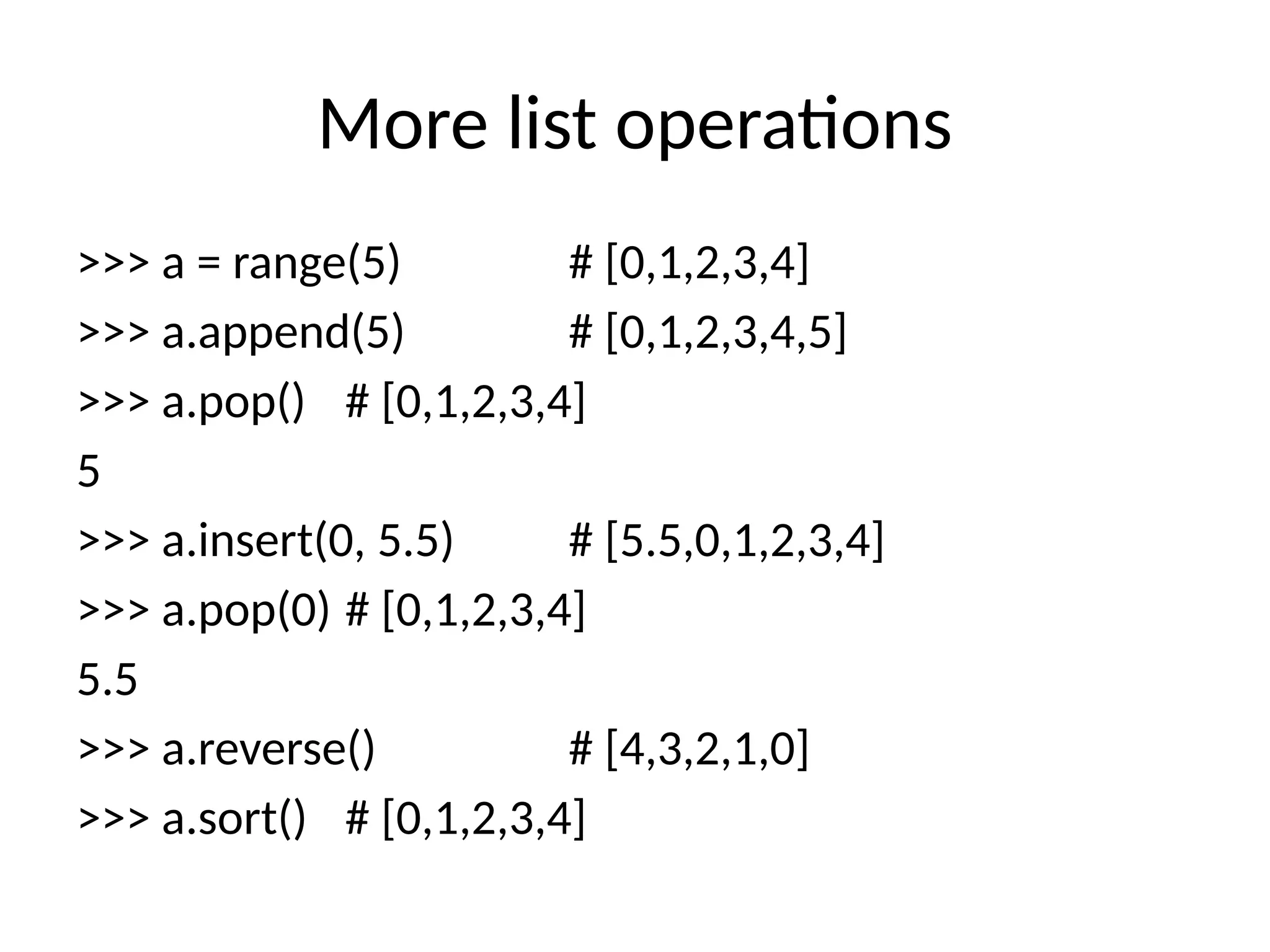 More list operations
>>> a = range(5) # [0,1,2,3,4]
>>> a.append(5) # [0,1,2,3,4,5]
>>> a.pop() # [0,1,2,3,4]
5
>>> a.insert(0, 5.5) # [5.5,0,1,2,3,4]
>>> a.pop(0) # [0,1,2,3,4]
5.5
>>> a.reverse() # [4,3,2,1,0]
>>> a.sort() # [0,1,2,3,4]
 