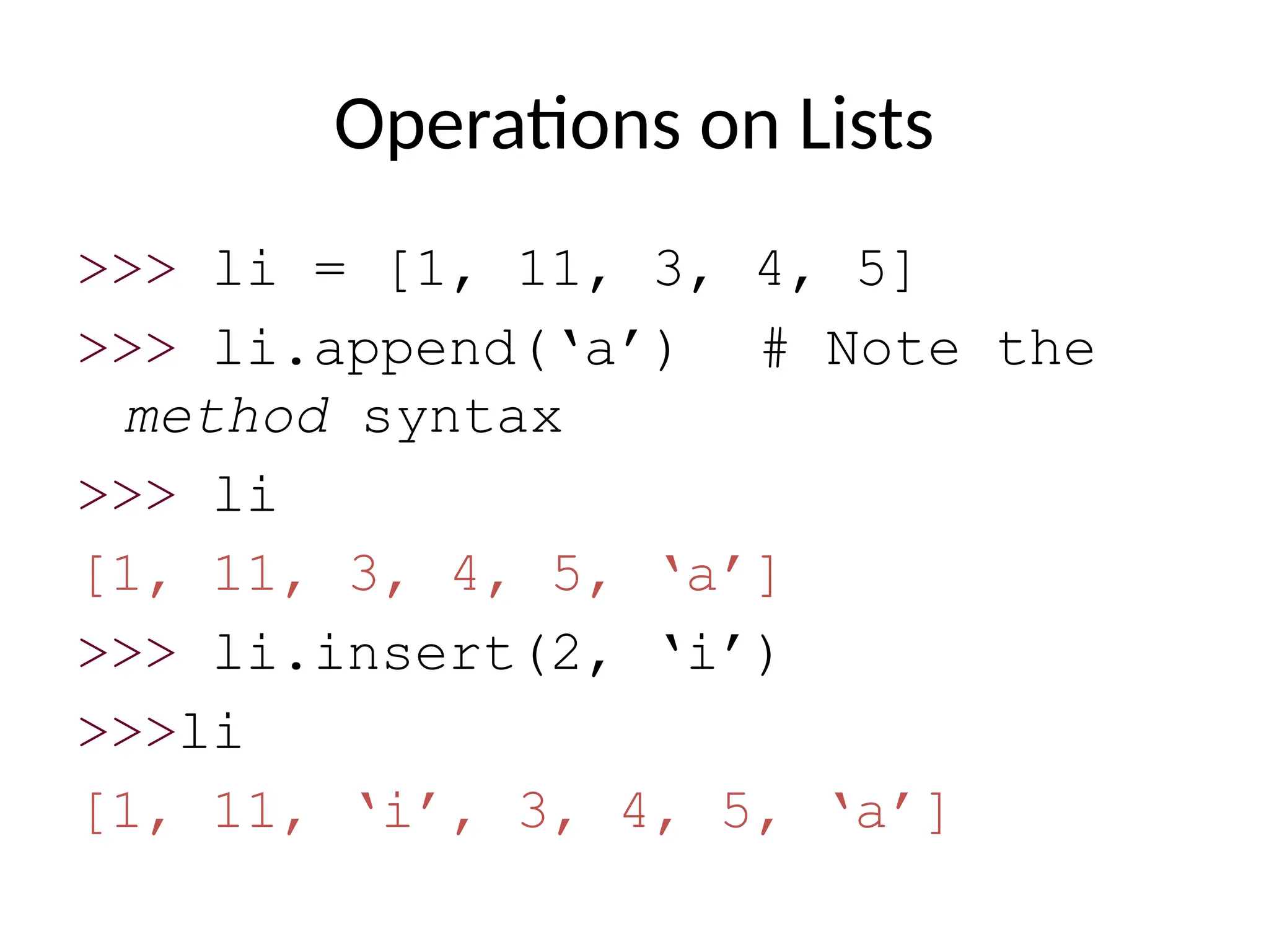 Operations on Lists
>>> li = [1, 11, 3, 4, 5]
>>> li.append(‘a’) # Note the
method syntax
>>> li
[1, 11, 3, 4, 5, ‘a’]
>>> li.insert(2, ‘i’)
>>>li
[1, 11, ‘i’, 3, 4, 5, ‘a’]
 