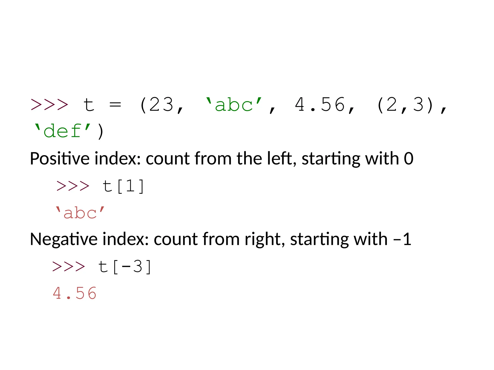 >>> t = (23, ‘abc’, 4.56, (2,3),
‘def’)
Positive index: count from the left, starting with 0
>>> t[1]
‘abc’
Negative index: count from right, starting with –1
>>> t[-3]
4.56
 