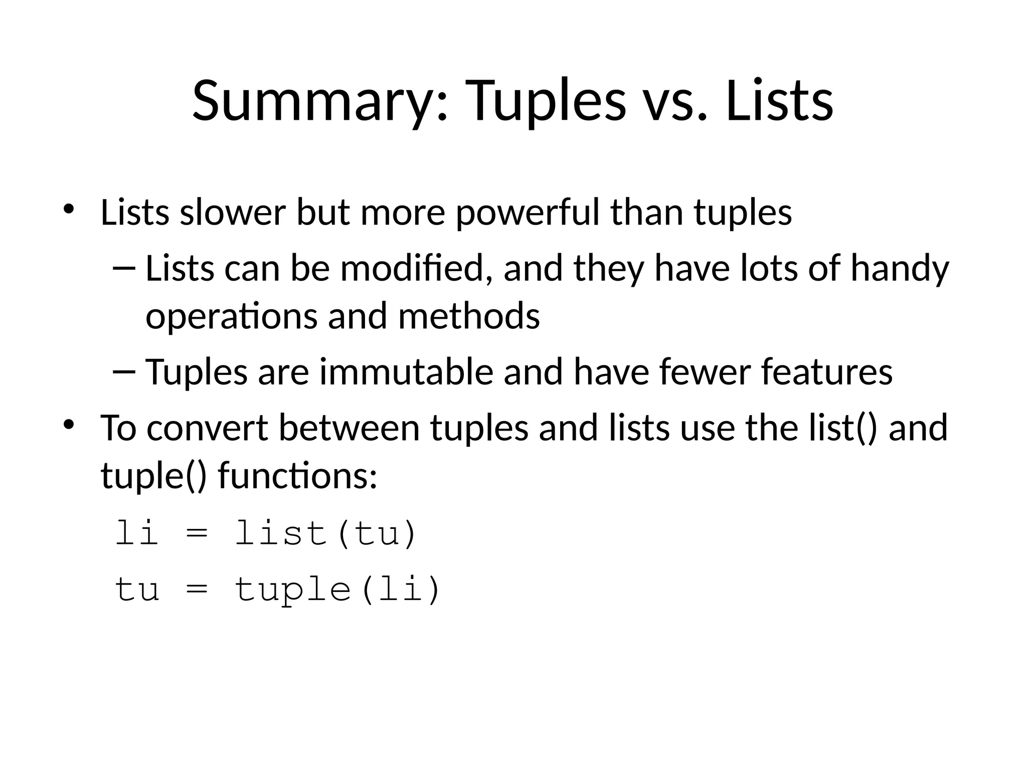 Summary: Tuples vs. Lists
• Lists slower but more powerful than tuples
– Lists can be modified, and they have lots of handy
operations and methods
– Tuples are immutable and have fewer features
• To convert between tuples and lists use the list() and
tuple() functions:
li = list(tu)
tu = tuple(li)
 