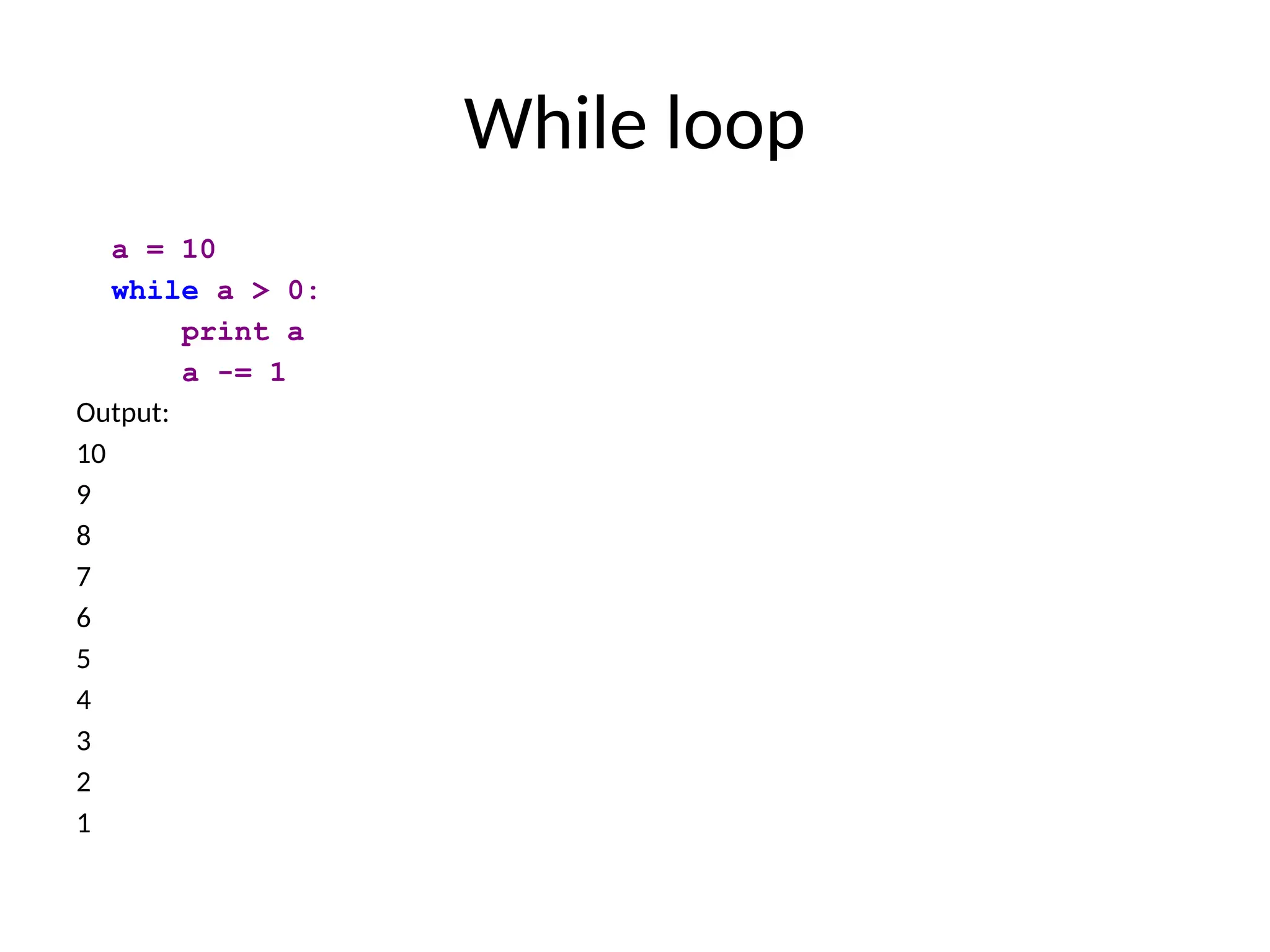 While loop
a = 10
while a > 0:
print a
a -= 1
Output:
10
9
8
7
6
5
4
3
2
1
 