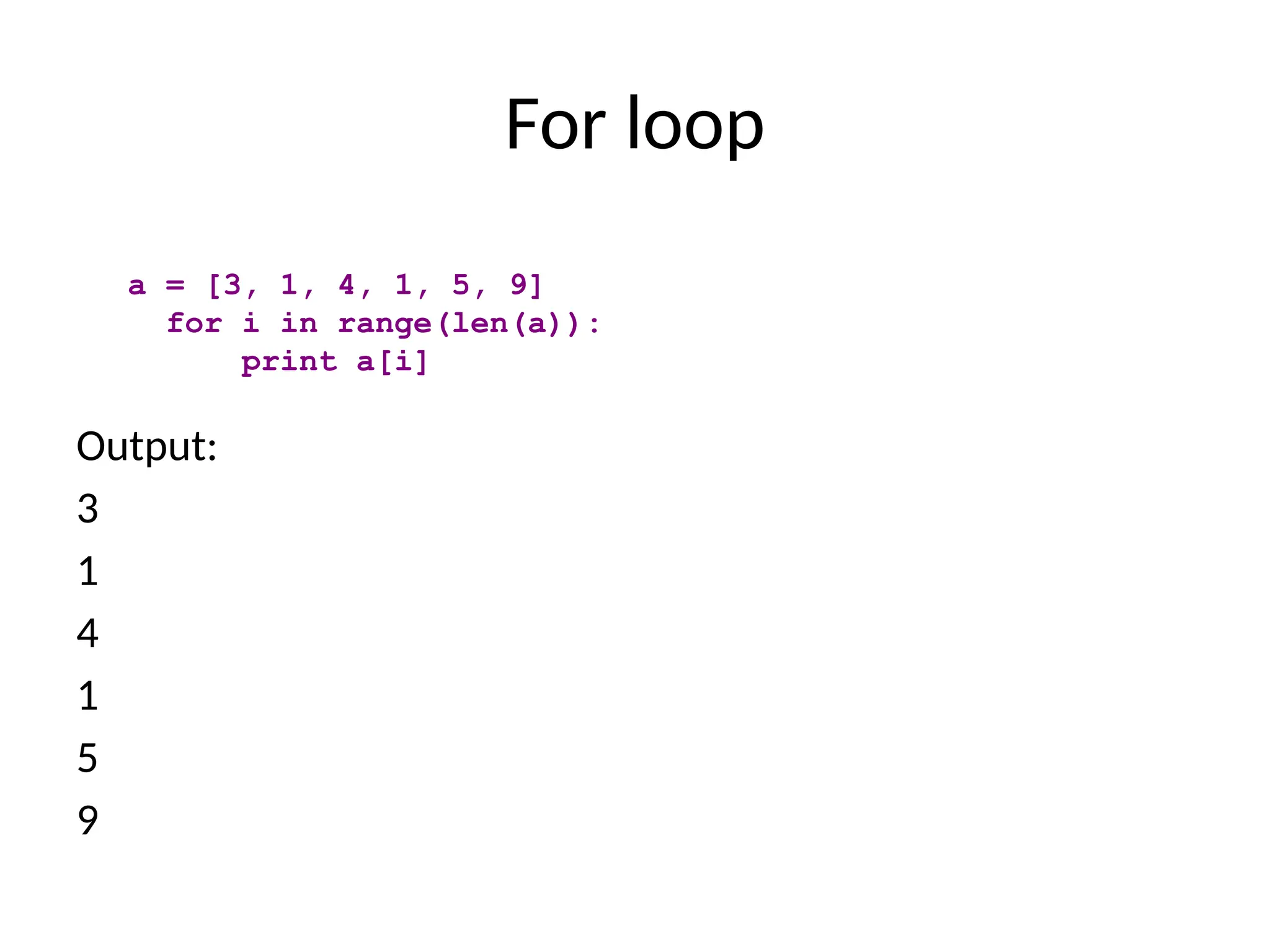 For loop
Output:
3
1
4
1
5
9
a = [3, 1, 4, 1, 5, 9]
for i in range(len(a)):
print a[i]
 