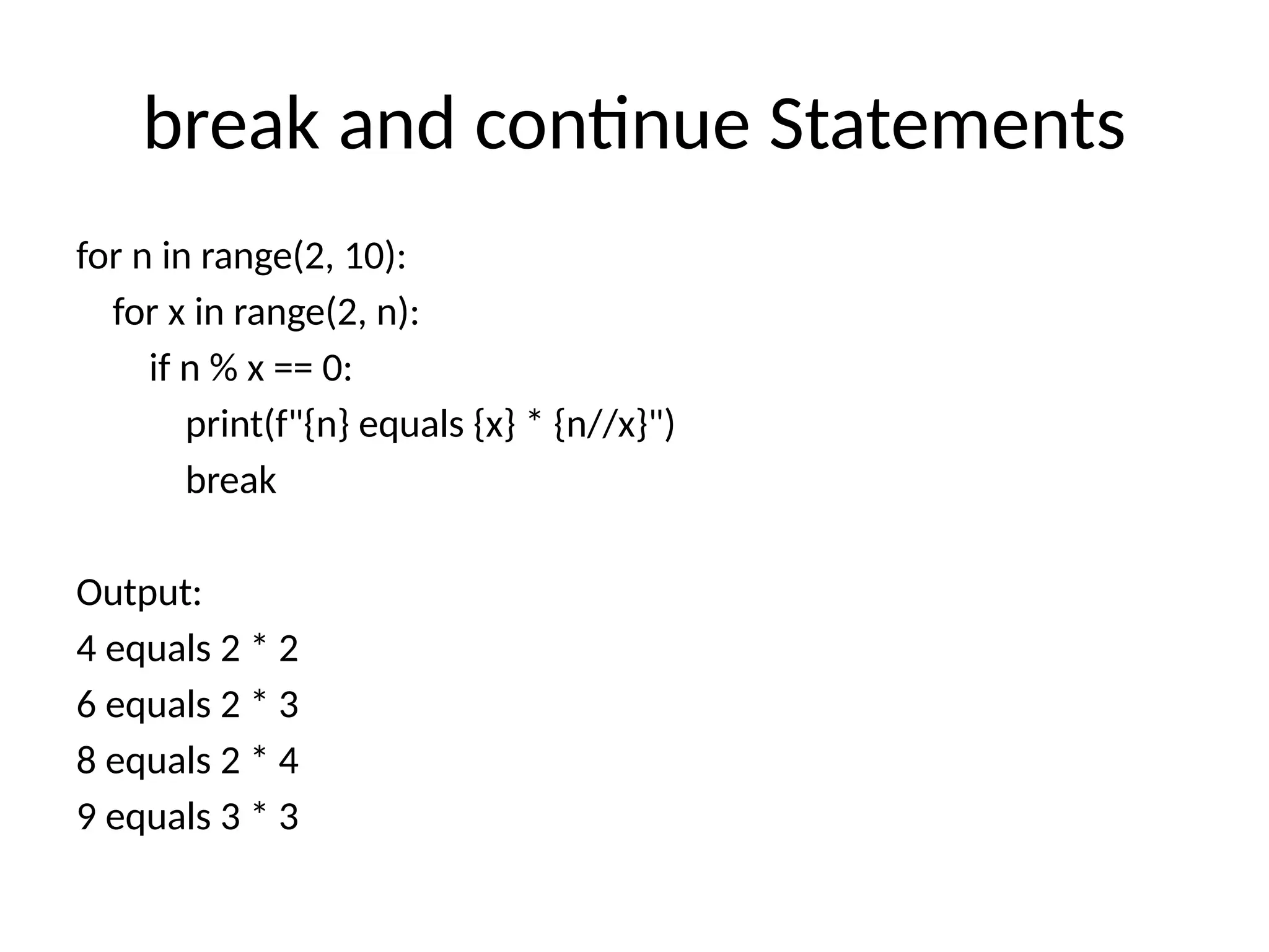 break and continue Statements
for n in range(2, 10):
for x in range(2, n):
if n % x == 0:
print(f"{n} equals {x} * {n//x}")
break
Output:
4 equals 2 * 2
6 equals 2 * 3
8 equals 2 * 4
9 equals 3 * 3
 