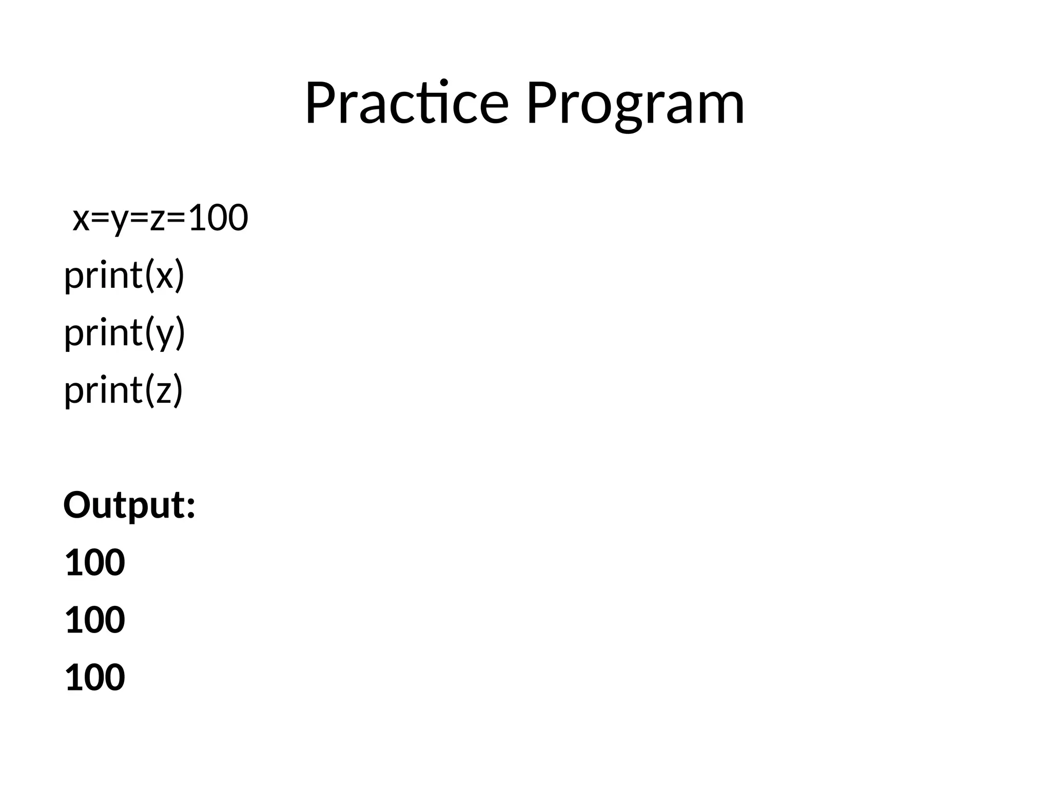 Practice Program
x=y=z=100
print(x)
print(y)
print(z)
Output:
100
100
100
 