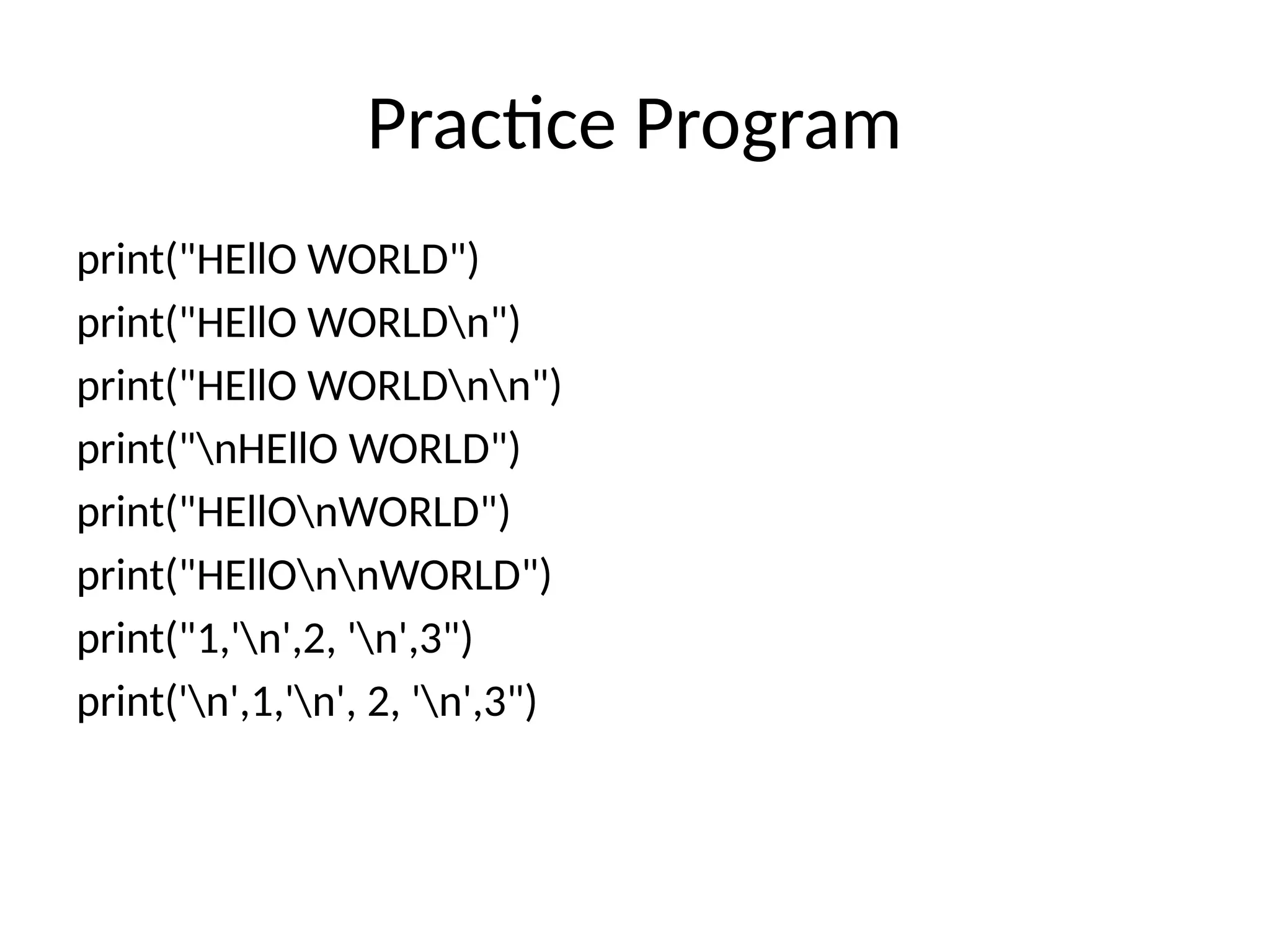 Practice Program
print("HEllO WORLD")
print("HEllO WORLDn")
print("HEllO WORLDnn")
print("nHEllO WORLD")
print("HEllOnWORLD")
print("HEllOnnWORLD")
print("1,'n',2, 'n',3")
print('n',1,'n', 2, 'n',3")
 