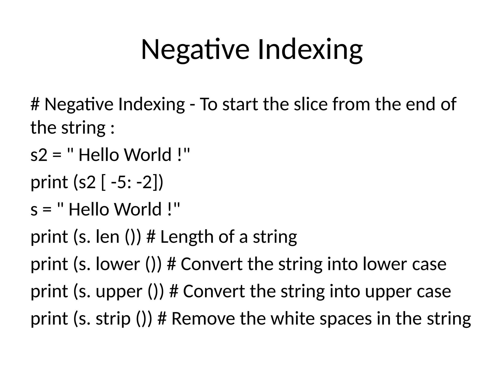 Negative Indexing
# Negative Indexing - To start the slice from the end of
the string :
s2 = " Hello World !"
print (s2 [ -5: -2])
s = " Hello World !"
print (s. len ()) # Length of a string
print (s. lower ()) # Convert the string into lower case
print (s. upper ()) # Convert the string into upper case
print (s. strip ()) # Remove the white spaces in the string
 