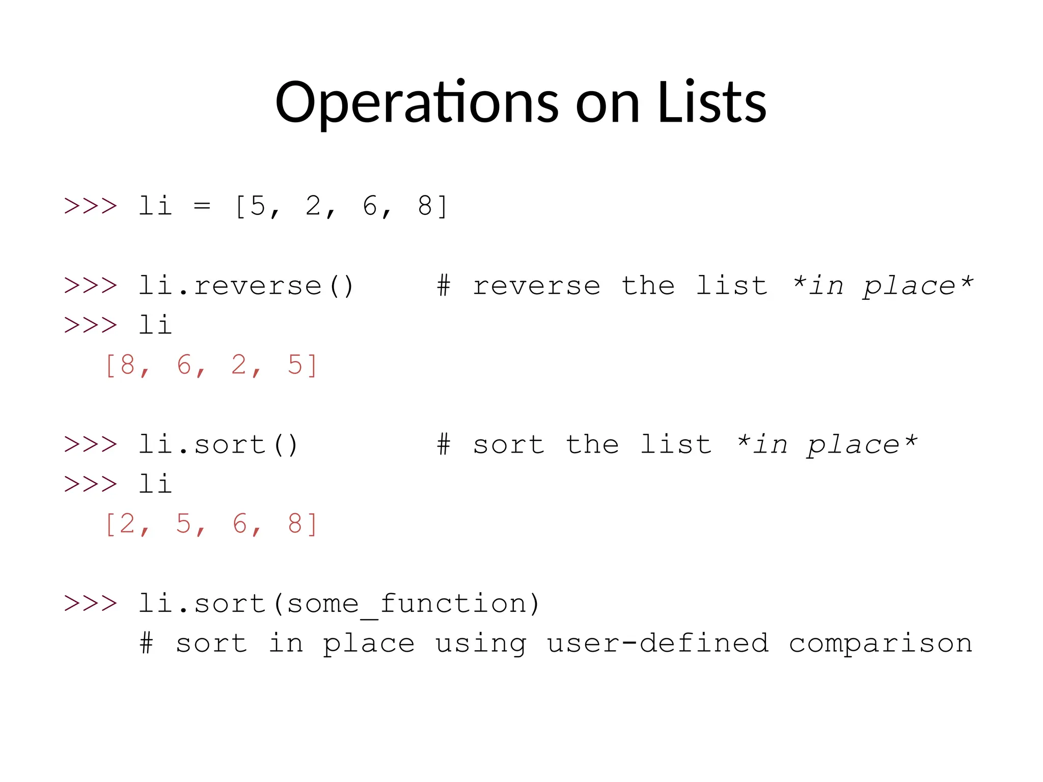 Operations on Lists
>>> li = [5, 2, 6, 8]
>>> li.reverse() # reverse the list *in place*
>>> li
[8, 6, 2, 5]
>>> li.sort() # sort the list *in place*
>>> li
[2, 5, 6, 8]
>>> li.sort(some_function)
# sort in place using user-defined comparison
 