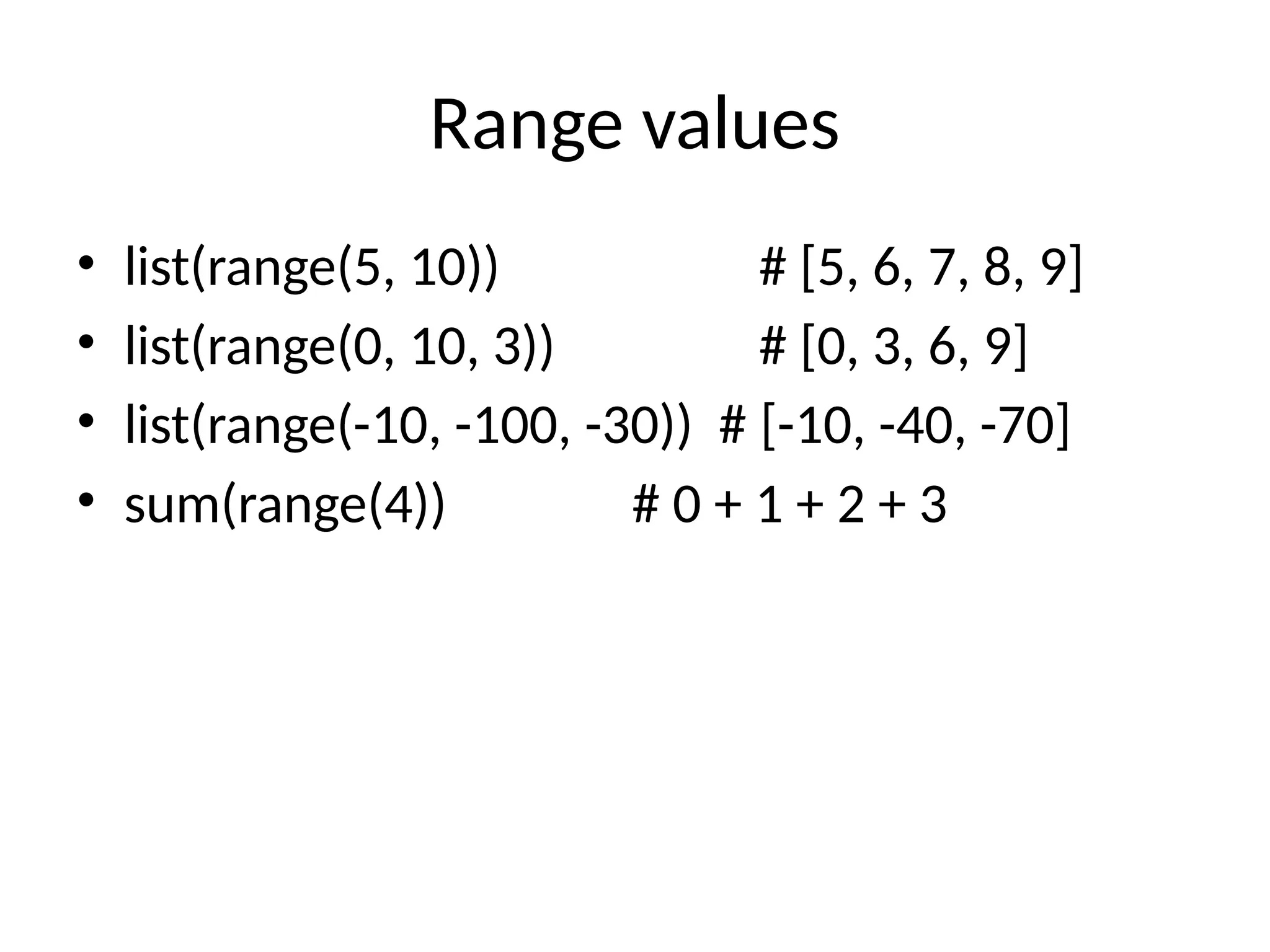 Range values
• list(range(5, 10)) # [5, 6, 7, 8, 9]
• list(range(0, 10, 3)) # [0, 3, 6, 9]
• list(range(-10, -100, -30)) # [-10, -40, -70]
• sum(range(4)) # 0 + 1 + 2 + 3
 