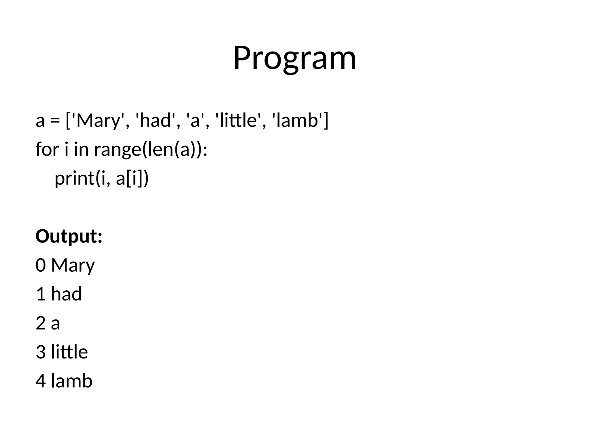 Program
a = ['Mary', 'had', 'a', 'little', 'lamb']
for i in range(len(a)):
print(i, a[i])
Output:
0 Mary
1 had
2 a
3 little
4 lamb
 