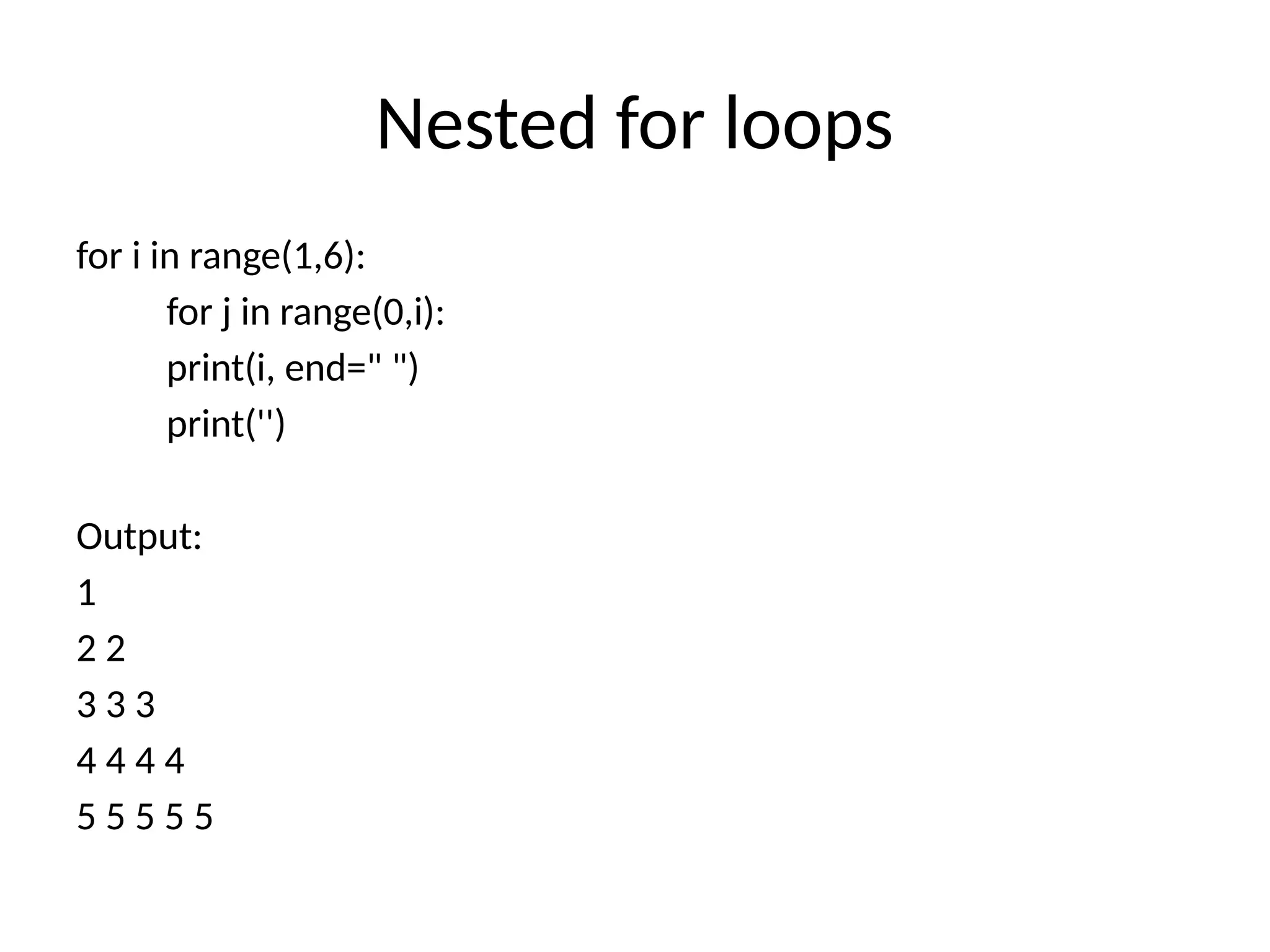 Nested for loops
for i in range(1,6):
for j in range(0,i):
print(i, end=" ")
print('')
Output:
1
2 2
3 3 3
4 4 4 4
5 5 5 5 5
 