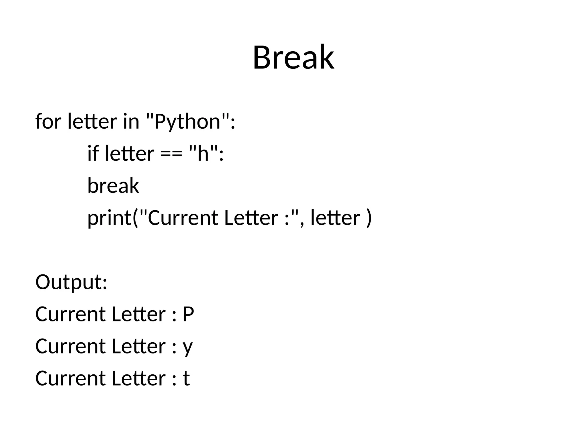 Break
for letter in "Python":
if letter == "h":
break
print("Current Letter :", letter )
Output:
Current Letter : P
Current Letter : y
Current Letter : t
 