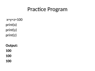 Practice Program
x=y=z=100
print(x)
print(y)
print(z)
Output:
100
100
100
 