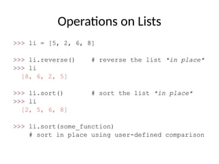 Operations on Lists
>>> li = [5, 2, 6, 8]
>>> li.reverse() # reverse the list *in place*
>>> li
[8, 6, 2, 5]
>>> li.sort() # sort the list *in place*
>>> li
[2, 5, 6, 8]
>>> li.sort(some_function)
# sort in place using user-defined comparison
 