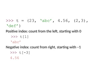 >>> t = (23, ‘abc’, 4.56, (2,3),
‘def’)
Positive index: count from the left, starting with 0
>>> t[1]
‘abc’
Negative index: count from right, starting with –1
>>> t[-3]
4.56
 