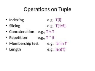 Operations on Tuple
• Indexing e.g., T[i]
• Slicing e.g., T[1:5]
• Concatenation e.g., T + T
• Repetition e.g., T * 5
• Membership test e.g., ‘a’ in T
• Length e.g., len(T)
 