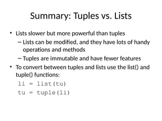 Summary: Tuples vs. Lists
• Lists slower but more powerful than tuples
– Lists can be modified, and they have lots of handy
operations and methods
– Tuples are immutable and have fewer features
• To convert between tuples and lists use the list() and
tuple() functions:
li = list(tu)
tu = tuple(li)
 