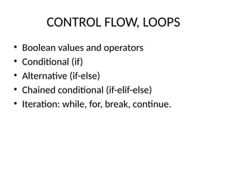 CONTROL FLOW, LOOPS
• Boolean values and operators
• Conditional (if)
• Alternative (if-else)
• Chained conditional (if-elif-else)
• Iteration: while, for, break, continue.
 