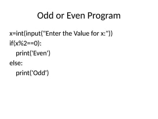 Odd or Even Program
x=int(input("Enter the Value for x:"))
if(x%2==0):
print('Even')
else:
print('Odd')
 