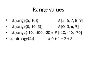 Range values
• list(range(5, 10)) # [5, 6, 7, 8, 9]
• list(range(0, 10, 3)) # [0, 3, 6, 9]
• list(range(-10, -100, -30)) # [-10, -40, -70]
• sum(range(4)) # 0 + 1 + 2 + 3
 